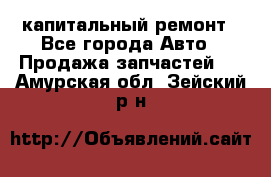 капитальный ремонт - Все города Авто » Продажа запчастей   . Амурская обл.,Зейский р-н